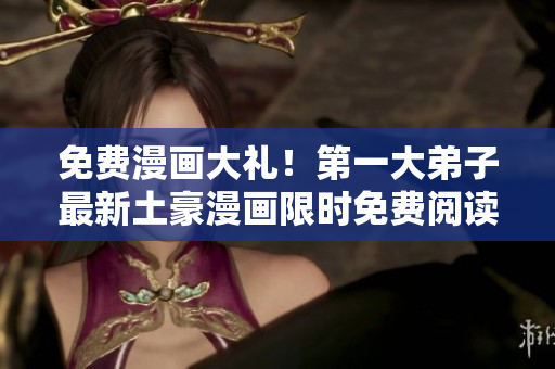 免费漫画大礼！第一大弟子最新土豪漫画限时免费阅读！