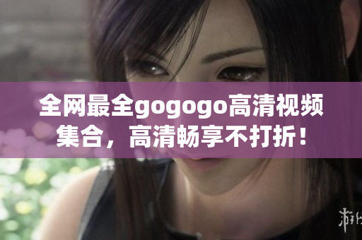 全网最全gogogo高清视频集合，高清畅享不打折！