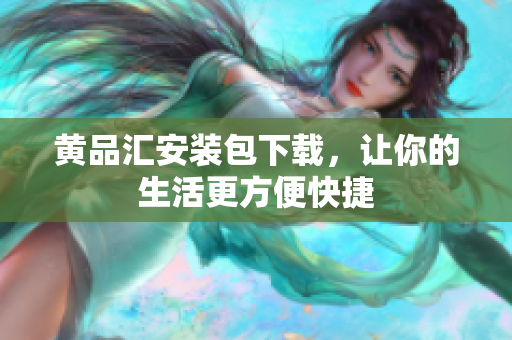 黄品汇安装包下载，让你的生活更方便快捷