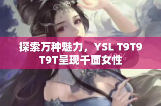 探索万种魅力，YSL T9T9T9T呈现千面女性