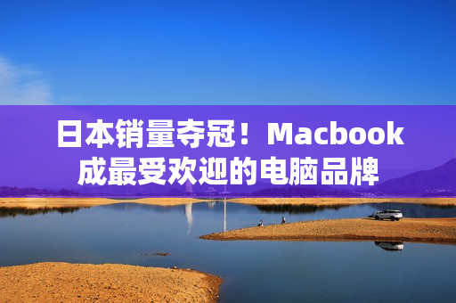 日本销量夺冠！Macbook成最受欢迎的电脑品牌