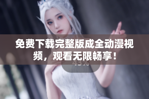 免费下载完整版成全动漫视频，观看无限畅享！