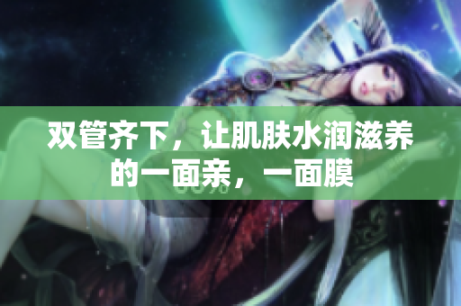 双管齐下，让肌肤水润滋养的一面亲，一面膜