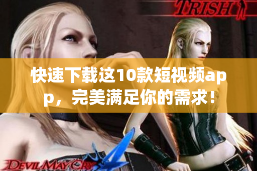 快速下载这10款短视频app，完美满足你的需求！