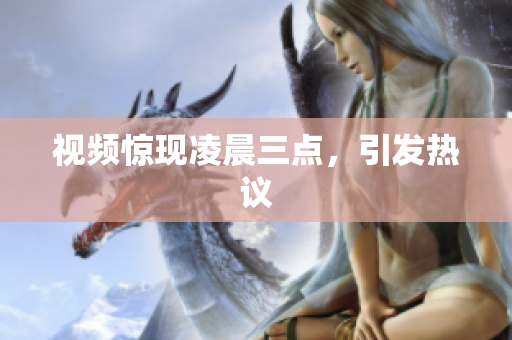视频惊现凌晨三点，引发热议