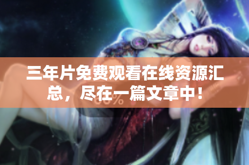 三年片免费观看在线资源汇总，尽在一篇文章中！