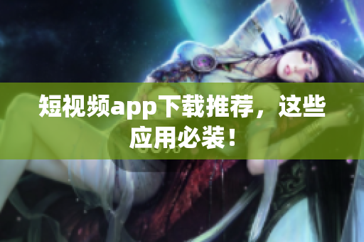 短视频app下载推荐，这些应用必装！