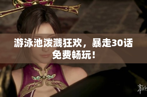 游泳池泼溅狂欢，暴走30话免费畅玩！