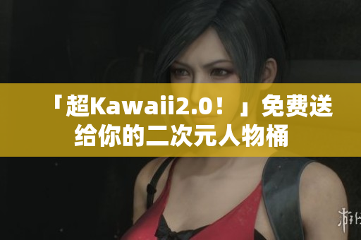 「超Kawaii2.0！」免费送给你的二次元人物桶