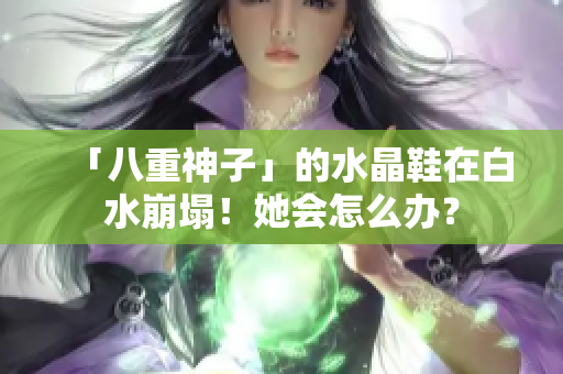 「八重神子」的水晶鞋在白水崩塌！她会怎么办？