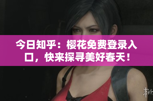 今日知乎：樱花免费登录入口，快来探寻美好春天！