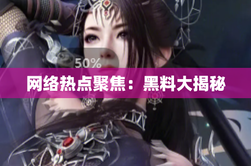 网络热点聚焦：黑料大揭秘