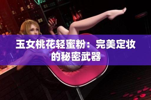 玉女桃花轻蜜粉：完美定妆的秘密武器