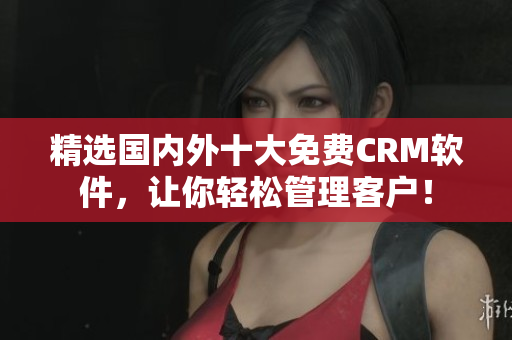 精选国内外十大免费CRM软件，让你轻松管理客户！