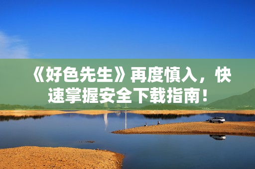 《好色先生》再度慎入，快速掌握安全下载指南！
