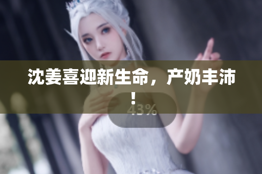 沈姜喜迎新生命，产奶丰沛！