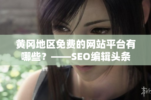 黄冈地区免费的网站平台有哪些？——SEO编辑头条