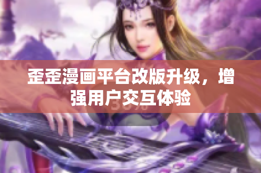 歪歪漫画平台改版升级，增强用户交互体验
