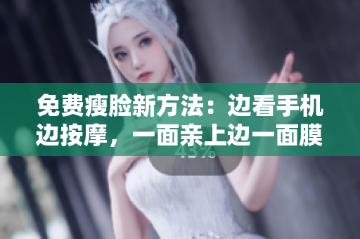 免费瘦脸新方法：边看手机边按摩，一面亲上边一面膜下！