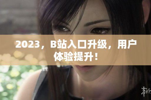 2023，B站入口升级，用户体验提升！