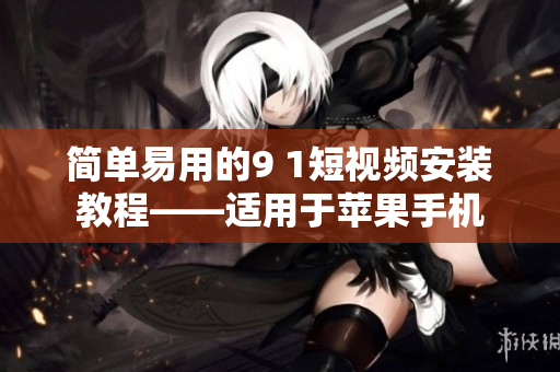 简单易用的9 1短视频安装教程——适用于苹果手机