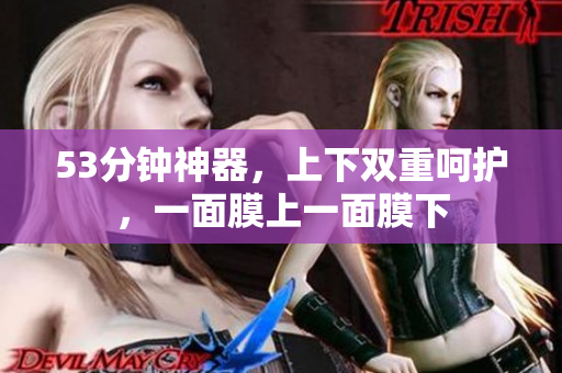53分钟神器，上下双重呵护，一面膜上一面膜下
