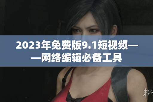 2023年免费版9.1短视频——网络编辑必备工具