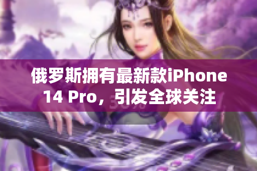 俄罗斯拥有最新款iPhone14 Pro，引发全球关注