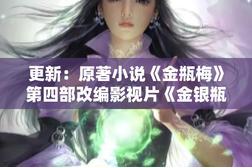 更新：原著小说《金瓶梅》第四部改编影视片《金银瓶4》上线！
