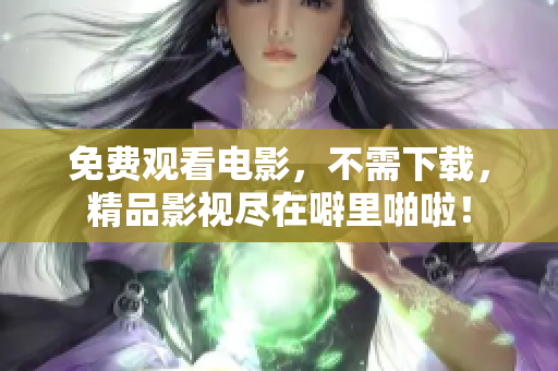 免费观看电影，不需下载，精品影视尽在噼里啪啦！