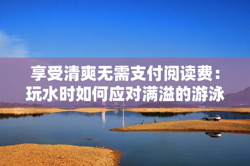 享受清爽无需支付阅读费：玩水时如何应对满溢的游泳池？
