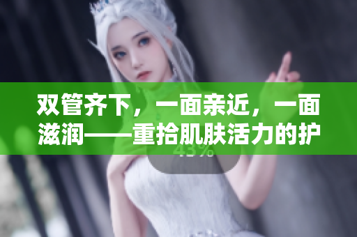 双管齐下，一面亲近，一面滋润——重拾肌肤活力的护肤法则!