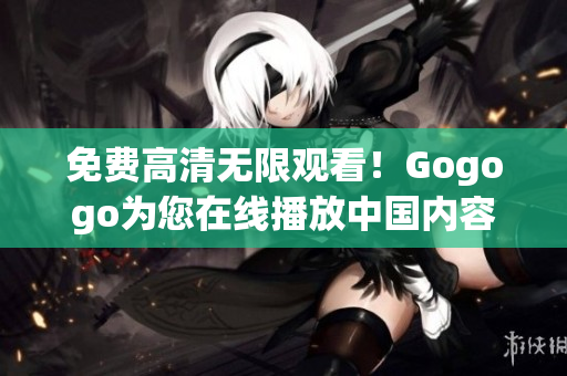 免费高清无限观看！Gogogo为您在线播放中国内容