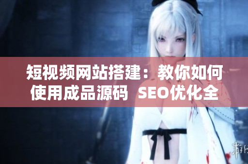 短视频网站搭建：教你如何使用成品源码  SEO优化全解析