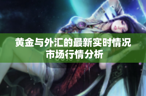 黄金与外汇的最新实时情况 市场行情分析