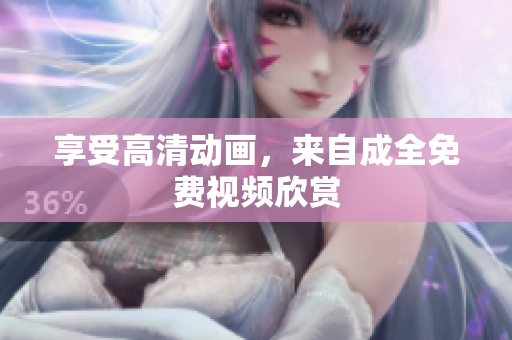 享受高清动画，来自成全免费视频欣赏