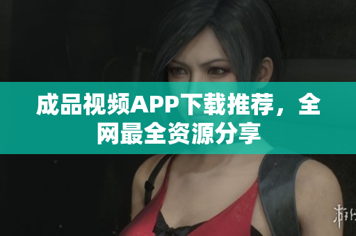 成品视频APP下载推荐，全网最全资源分享