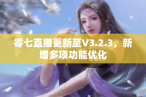零七直播更新至V3.2.3，新增多项功能优化