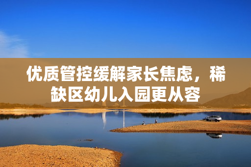 优质管控缓解家长焦虑，稀缺区幼儿入园更从容