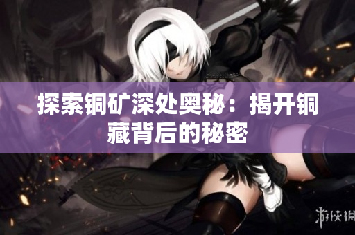 探索铜矿深处奥秘：揭开铜藏背后的秘密