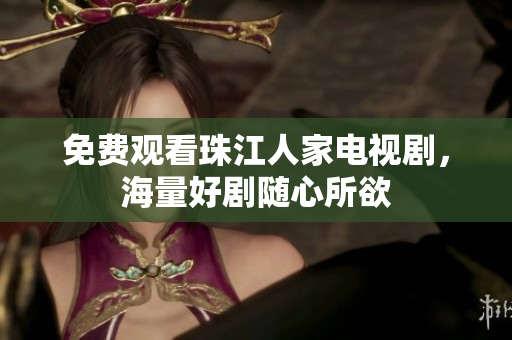 免费观看珠江人家电视剧，海量好剧随心所欲