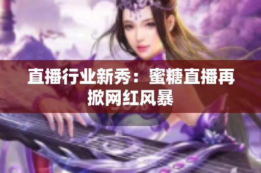直播行业新秀：蜜糖直播再掀网红风暴