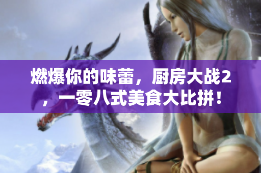 燃爆你的味蕾，厨房大战2，一零八式美食大比拼！