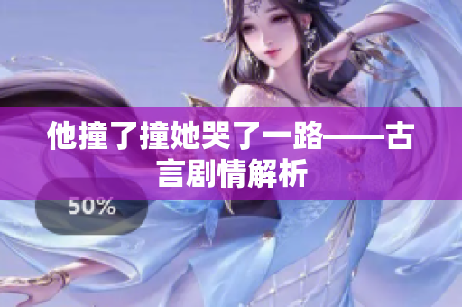 他撞了撞她哭了一路——古言剧情解析