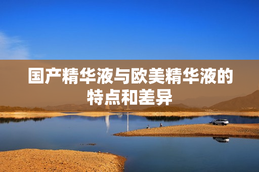 国产精华液与欧美精华液的特点和差异