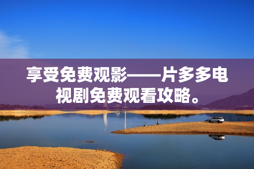 享受免费观影——片多多电视剧免费观看攻略。