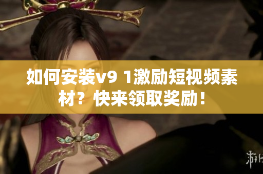 如何安装v9 1激励短视频素材？快来领取奖励！
