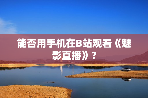 能否用手机在B站观看《魅影直播》？
