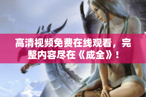 高清视频免费在线观看，完整内容尽在《成全》！