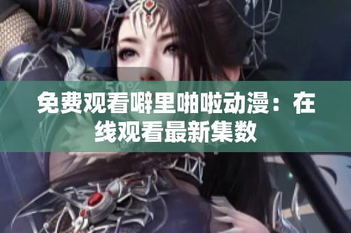 免费观看噼里啪啦动漫：在线观看最新集数